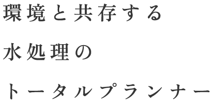 環境と共存する 水処理の トータルプランナー