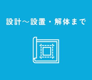 設計～設置・解体まで